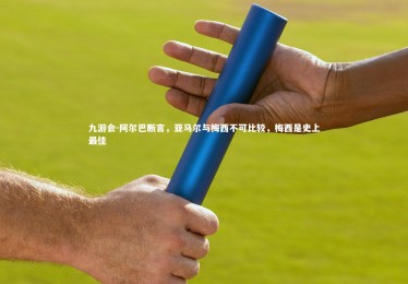 九游会-阿尔巴断言，亚马尔与梅西不可比较，梅西是史上最佳