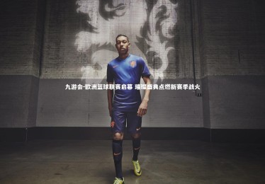 九游会-欧洲篮球联赛启幕 璀璨盛典点燃新赛季战火