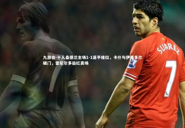 九游会-十人桑德兰主场1-1逼平维拉，卡什与伊西多尔破门，雷尼尔多染红离场