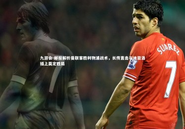 九游会-邮报解析曼联客胜利物浦战术，长传直击与迪亚洛插上奠定胜局