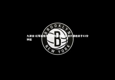 九游会-红军后程发力成致胜法宝 七战六捷绝杀于83分钟后