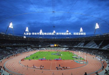 九游会-李秋平赛后畅谈胜因，防守铸就胜利，团结凝聚团队