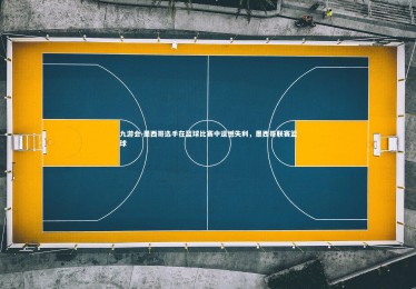 九游会-墨西哥选手在篮球比赛中遗憾失利，墨西哥联赛篮球