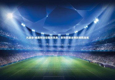 九游会-威斯特法伦黯然失色，多特蒙德主场折戟陷危机