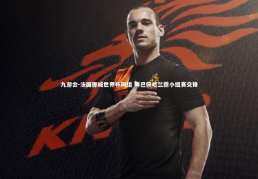 九游会-法国挪威世界杯同组 姆巴佩哈兰德小组赛交锋