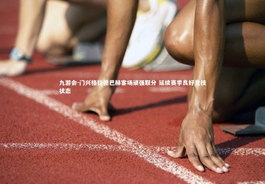 九游会-门兴格拉德巴赫客场顽强取分 延续赛季良好竞技状态