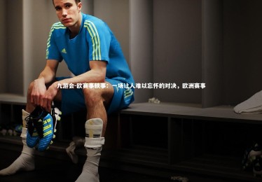 九游会-欧赛事轶事：一场让人难以忘怀的对决，欧洲赛事