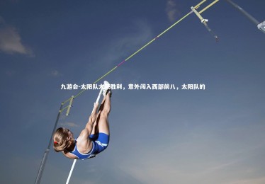 九游会-太阳队大获胜利，意外闯入西部前八，太阳队的