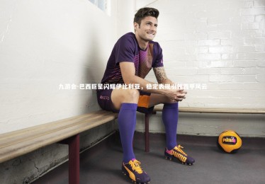 九游会-巴西巨星闪耀伊比利亚，稳定表现引领西甲风云