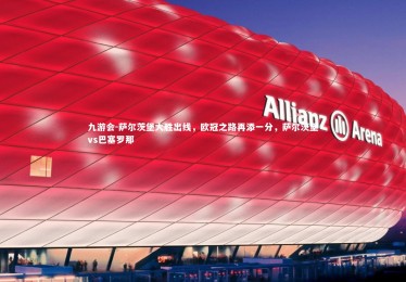 九游会-萨尔茨堡大胜出线，欧冠之路再添一分，萨尔茨堡vs巴塞罗那