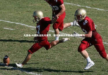 九游会-火箭队全队大爆发，联手摧毁对手彰显团队凝聚力