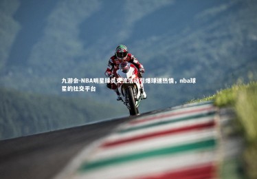 九游会-NBA明星球员交流活动引爆球迷热情，nba球星的社交平台