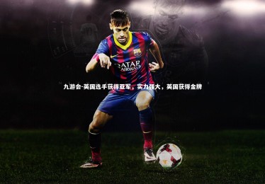 九游会-英国选手获得亚军，实力强大，英国获得金牌