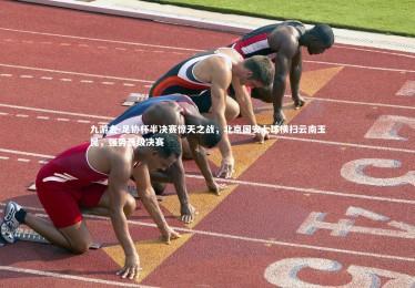 九游会-足协杯半决赛惊天之战，北京国安七球横扫云南玉昆，强势晋级决赛