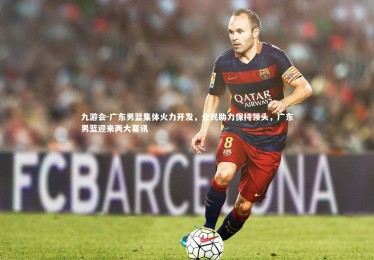 九游会-广东男篮集体火力开发，全民助力保持领头，广东男篮迎来两大喜讯