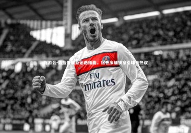 九游会-男篮备战亚运遇插曲，宿舍床铺狭窄引球员热议