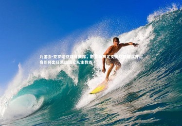 九游会-克罗地亚媒体披露，前罗马与尤文图斯前锋武齐尼奇即将出任黑山国家队主教练