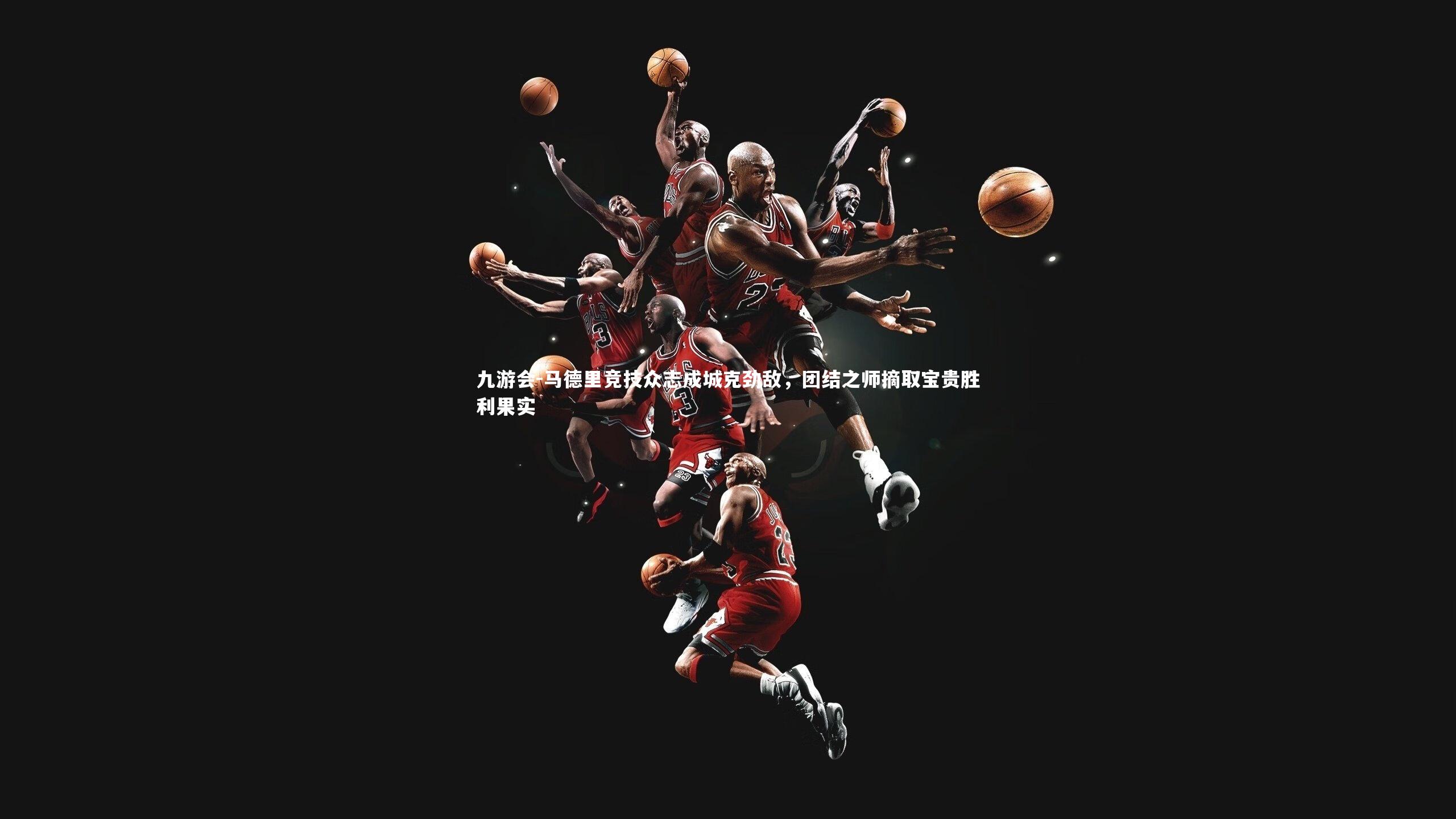 马德里竞技众志成城克劲敌，团结之师摘取宝贵胜利果实