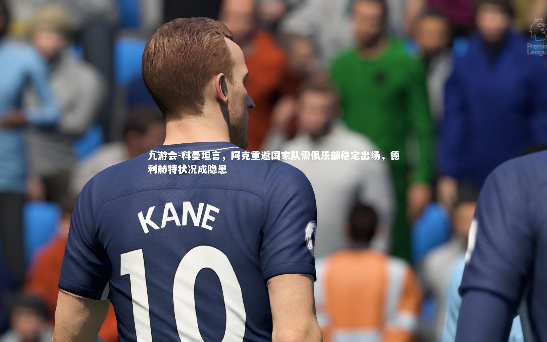 科曼坦言，阿克重返国家队需俱乐部稳定出场，德利赫特状况成隐患