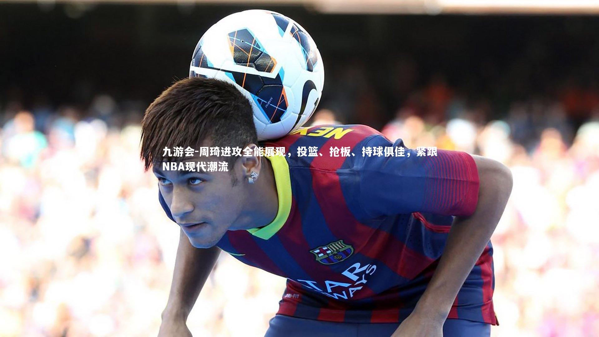 周琦进攻全能展现,投篮、抢板、持球俱佳,紧跟NBA现代潮流