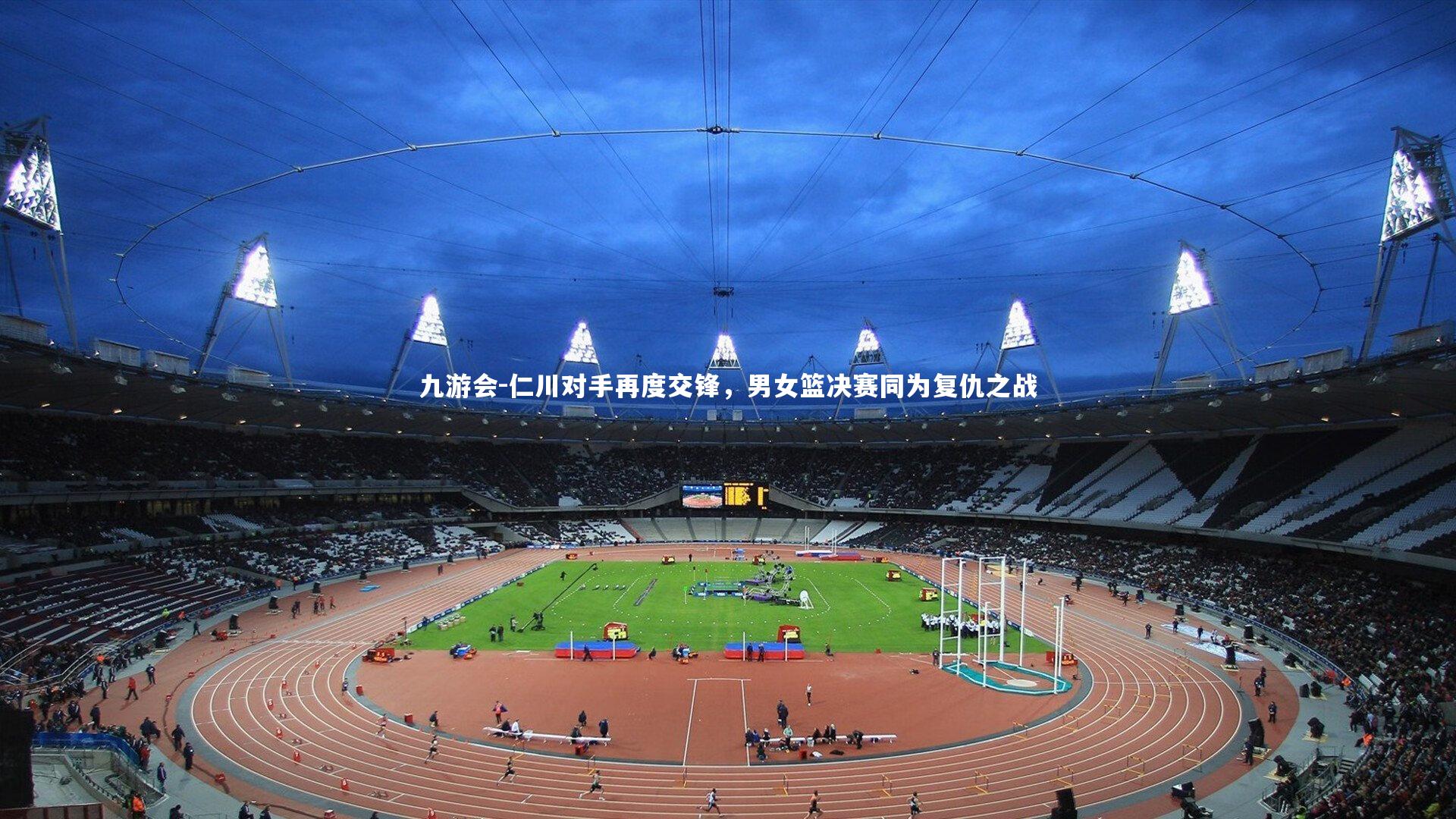 仁川对手再度交锋,男女篮决赛同为复仇之战