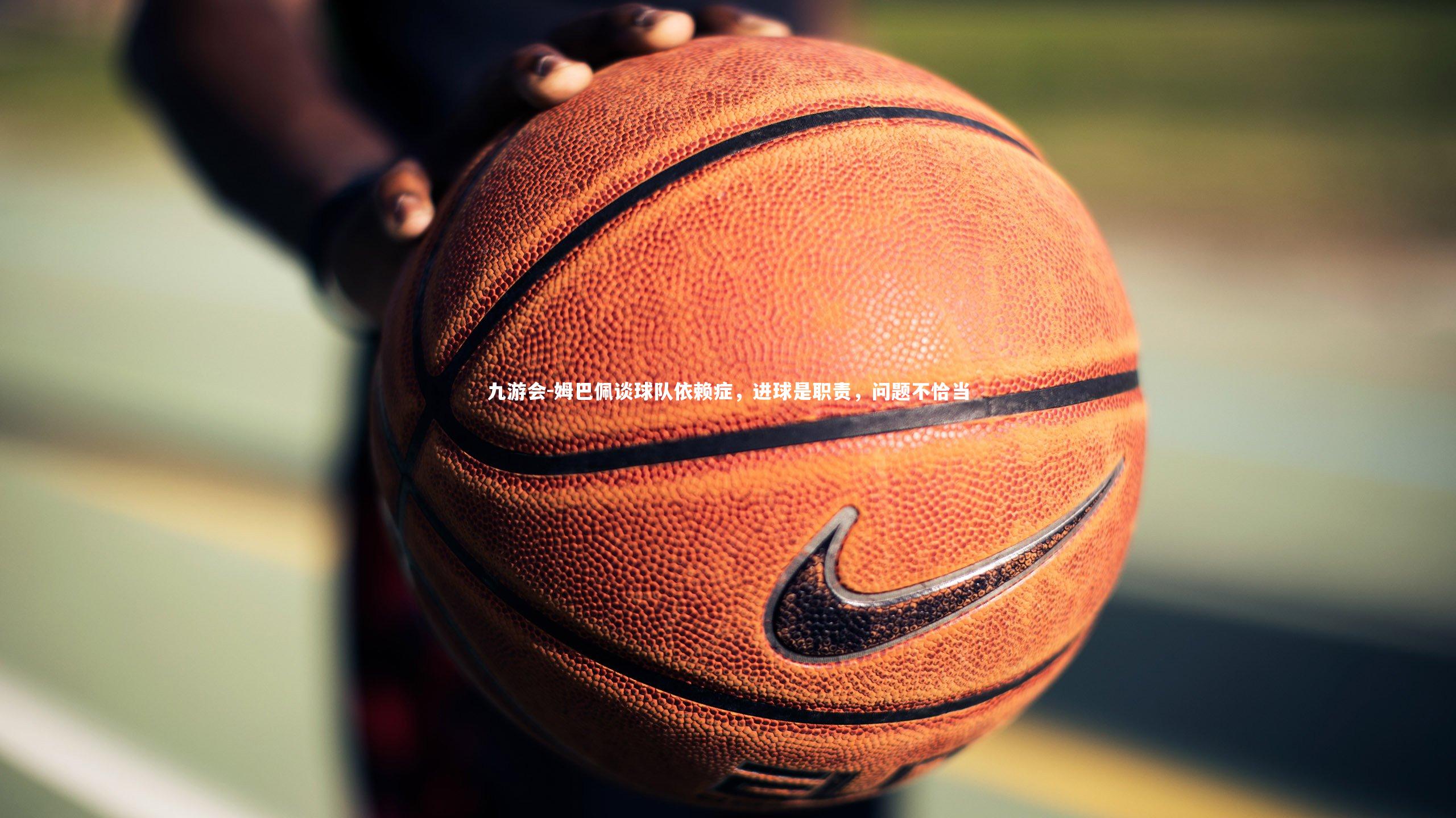 姆巴佩谈球队依赖症，进球是职责，问题不恰当