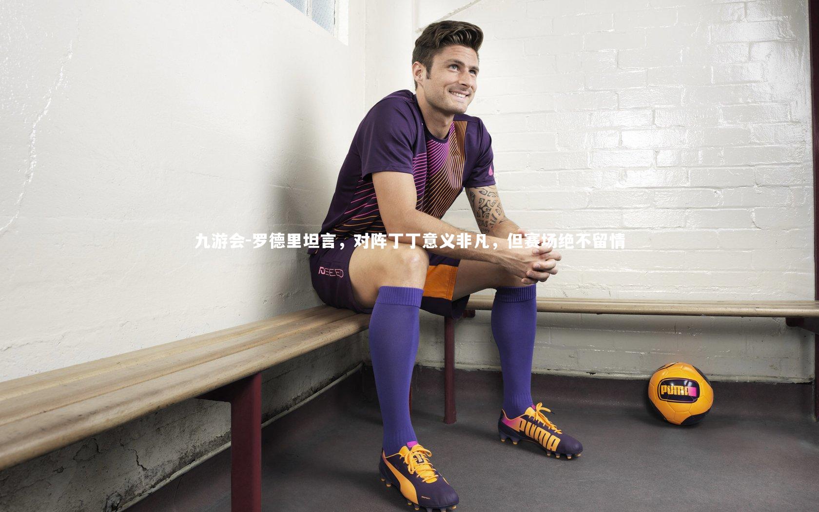 罗德里坦言，对阵丁丁意义非凡，但赛场绝不留情